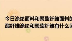 今日涤纶面料和聚酯纤维面料的区别（什么叫涤纶什么叫聚酯纤维涤纶和聚酯纤维有什么区别）
