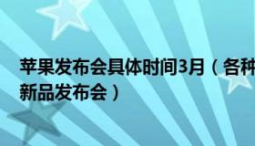 苹果发布会具体时间3月（各种玩转各种：苹果或3月8日开新品发布会）