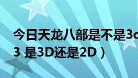 今日天龙八部是不是3d游戏（我问:天龙八部3 是3D还是2D）