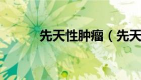 先天性肿瘤（先天性肿瘤严重吗