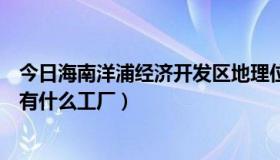今日海南洋浦经济开发区地理位置（海南洋浦经济开发区都有什么工厂）