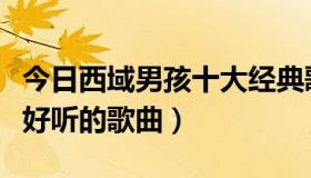 今日西域男孩十大经典歌曲（求西域男孩经典好听的歌曲）