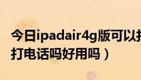 今日ipadair4g版可以打电话吗（ipad 4可以打电话吗好用吗）