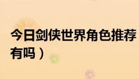 今日剑侠世界角色推荐（剑侠世界推广员号码有吗）