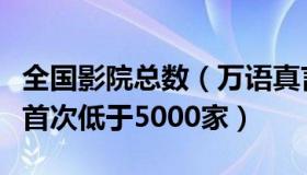 全国影院总数（万语真言：今年全国营业影院首次低于5000家）