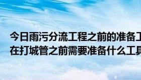 今日雨污分流工程之前的准备工作（有点想去打城管请问我在打城管之前需要准备什么工具吗）