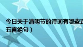 今日关于清明节的诗词有哪些五言绝句（关于清明节的诗句五言绝句）