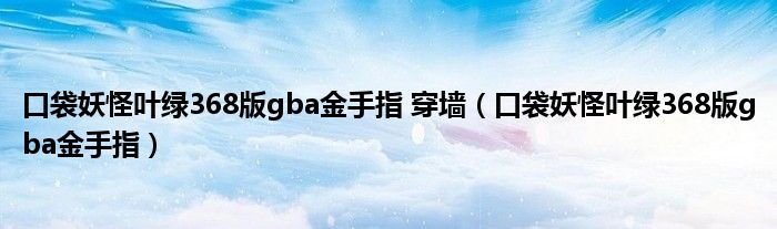 口袋妖怪叶绿368版gba金手指 穿墙（口袋妖怪叶绿368版gba金手指）