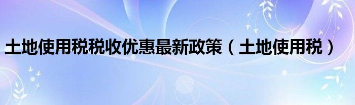土地使用税税收优惠最新政策（土地使用税）