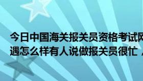今日中国海关报关员资格考试网（现在报关员前景怎么样待遇怎么样有人说做报关员很忙，工资待遇不高）