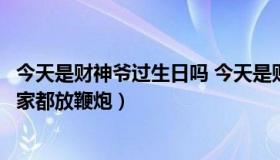 今天是财神爷过生日吗 今天是财神爷过生日吗今天为什么大家都放鞭炮）