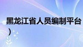黑龙江省人员编制平台（黑龙江省人事编制网）