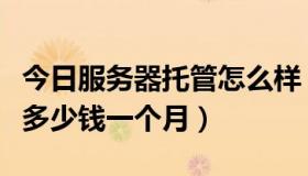 今日服务器托管怎么样（服务器托管价格一般多少钱一个月）