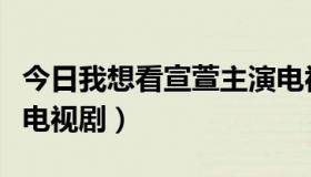 今日我想看宣萱主演电视剧（宣萱主演的最新电视剧）