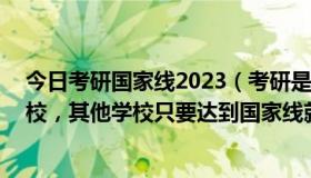 今日考研国家线2023（考研是不是除了34所自主划线的高校，其他学校只要达到国家线就可以进入复试了）