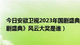 今日安徽卫视2023年国剧盛典直播（2010年安徽卫视《国剧盛典》风云大奖是谁）