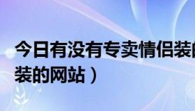 今日有没有专卖情侣装的店铺（哪里有卖情侣装的网站）