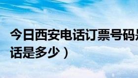 今日西安电话订票号码是多少（西安的订票电话是多少）