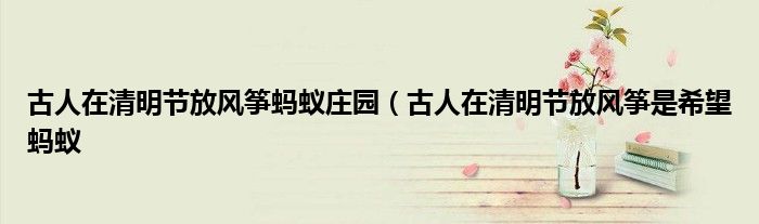 古人在清明节放风筝蚂蚁庄园（古人在清明节放风筝是希望蚂蚁