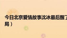 今日北京爱情故事沈冰最后醒了没有（北京爱情故事沈冰结局）