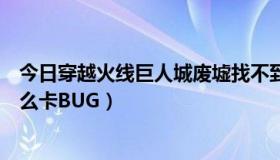今日穿越火线巨人城废墟找不到了（穿越火线巨人城废墟怎么卡BUG）