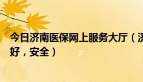 今日济南医保网上服务大厅（济南现在哪里的洗浴服务比较好，安全）
