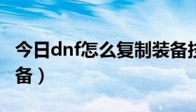 今日dnf怎么复制装备技能（DNF怎么复制装备）