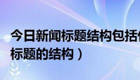 今日新闻标题结构包括什么（新闻结构的新闻标题的结构）