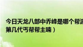 今日天龙八部中乔峰是哪个帮派的（请问天龙八部里乔峰是第几代丐帮帮主喃）