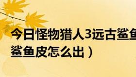 今日怪物猎人3远古鲨鱼皮（怪物猎人P3古代鲨鱼皮怎么出）