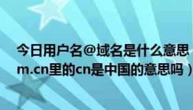 今日用户名@域名是什么意思（输入网址www.*******.com.cn里的cn是中国的意思吗）