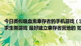 今日类似吸血鬼幸存者的手机游戏（求类似于腐烂国度的游戏 就是末日求生类游戏 最好建立幸存者营地的 如果画面和僵尸毁灭工程）
