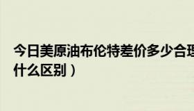 今日美原油布伦特差价多少合理（美国原油和布伦特原油有什么区别）