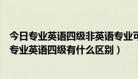 今日专业英语四级非英语专业可以考吗（专业英语四级和非专业英语四级有什么区别）