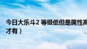 今日大乐斗2 等级低但是属性高（大乐斗2的第3个龙脉怎样才有）