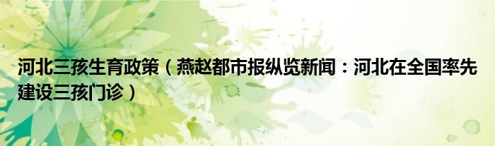 河北三孩生育政策（燕赵都市报纵览新闻：河北在全国率先建设三孩门诊）