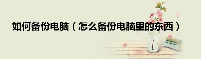 如何备份电脑（怎么备份电脑里的东西）