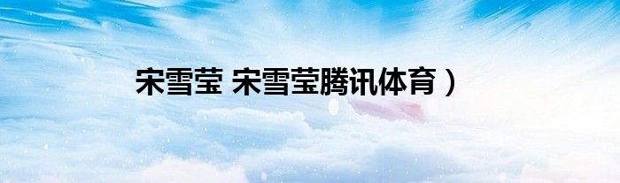 宋雪莹 宋雪莹腾讯体育）