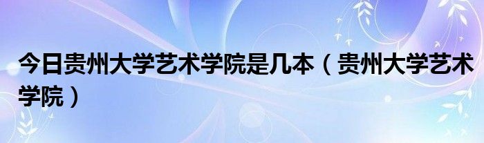 今日贵州大学艺术学院是几本（贵州大学艺术学院）