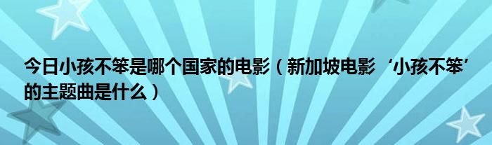 今日小孩不笨是哪个国家的电影（新加坡电影‘小孩不笨’的主题曲是什么）