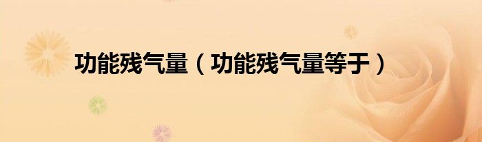功能残气量（功能残气量等于）