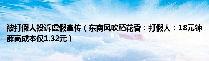 被打假人投诉虚假宣传（东南风吹稻花香：打假人：18元钟薛高成本仅1.32元）