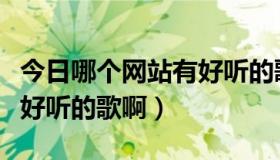 今日哪个网站有好听的歌啊女生（哪个网站有好听的歌啊）