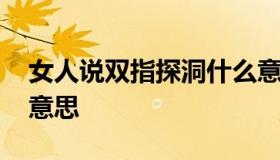女人说双指探洞什么意思 女性二指探洞什么意思