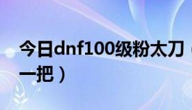 今日dnf100级粉太刀（dnf65粉太刀多少钱一把）