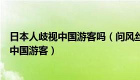 日本人歧视中国游客吗（问风丝语：日本旅游业者称最想要中国游客）