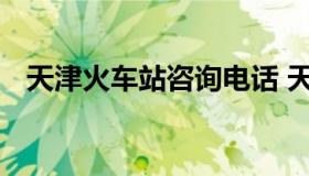 天津火车站咨询电话 天津火车站资询电话