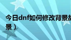 今日dnf如何修改背景故事（DNF如何修改背景）