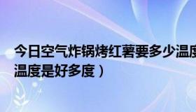 今日空气炸锅烤红薯要多少温度和时间（烤蛋糕要多少时间温度是好多度）