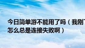 今日简单游不能用了吗（我刚下载的简单游7.0最新版本的怎么总是连接失败啊）
